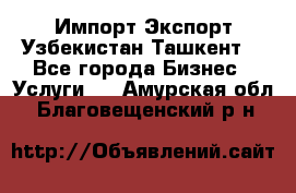 Импорт-Экспорт Узбекистан Ташкент  - Все города Бизнес » Услуги   . Амурская обл.,Благовещенский р-н